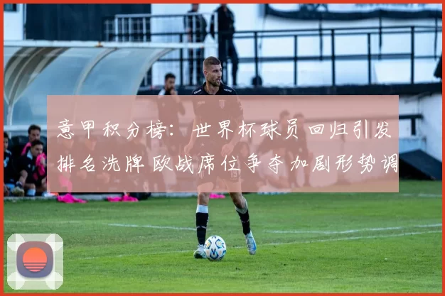 意甲积分榜：世界杯球员回归引发排名洗牌 欧战席位争夺加剧形势调整