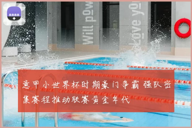 意甲小世界杯时期豪门争霸 强队密集赛程推动联赛黄金年代