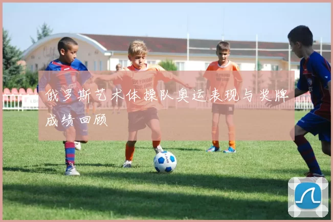 俄罗斯艺术体操队奥运表现与奖牌成绩回顾