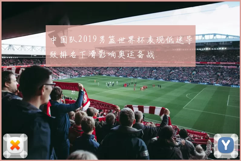 中国队2019男篮世界杯表现低迷导致排名下滑影响奥运备战
