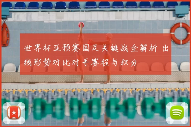 世界杯亚预赛国足关键战全解析 出线形势对比对手赛程与积分