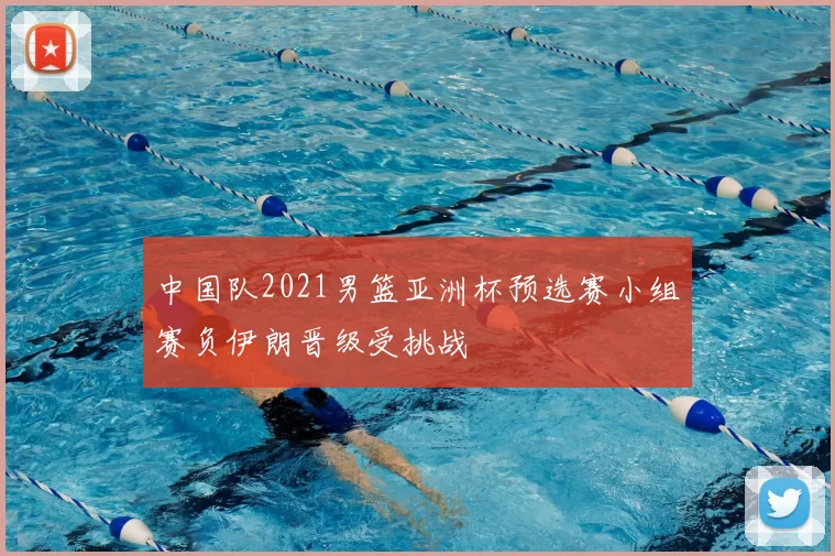 中国队2021男篮亚洲杯预选赛小组赛负伊朗晋级受挑战