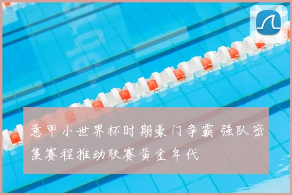 意甲小世界杯时期豪门争霸 强队密集赛程推动联赛黄金年代