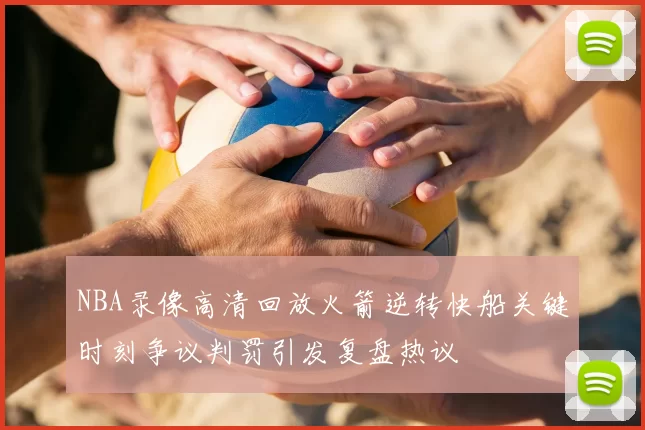 NBA录像高清回放火箭逆转快船关键时刻争议判罚引发复盘热议