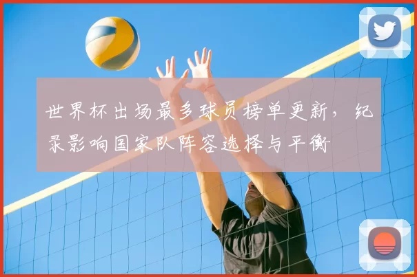 世界杯出场最多球员榜单更新，纪录影响国家队阵容选择与平衡