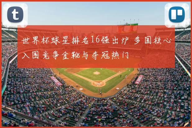 世界杯球星排名16强出炉 多国核心入围竞争金靴与夺冠热门