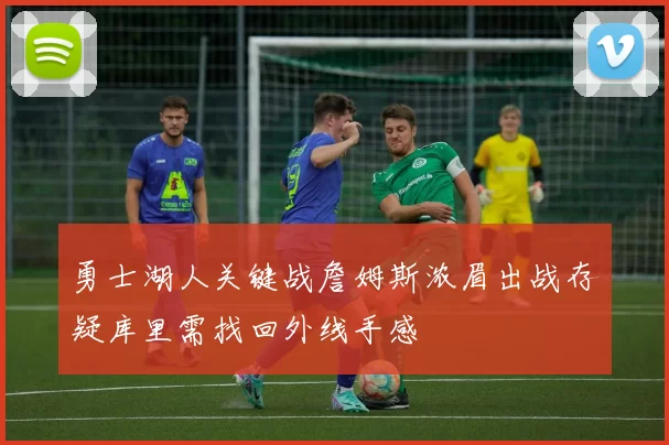 勇士湖人关键战詹姆斯浓眉出战存疑库里需找回外线手感