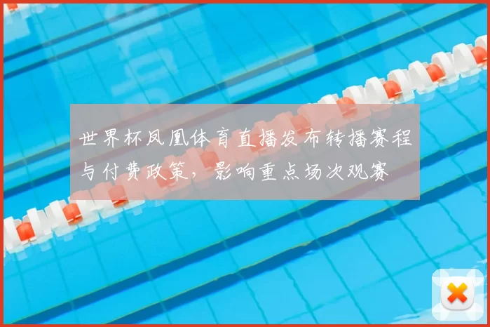 世界杯凤凰体育直播发布转播赛程与付费政策，影响重点场次观赛