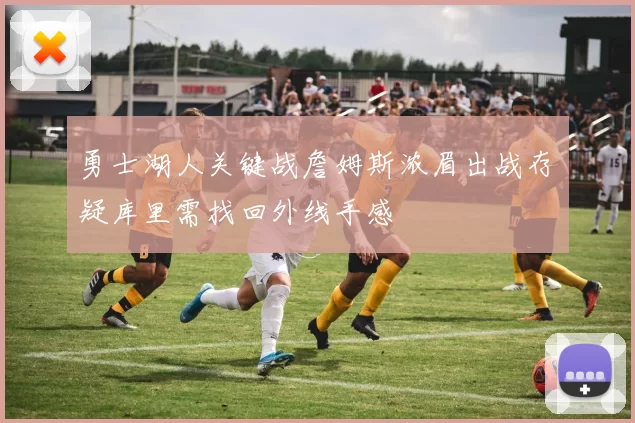 勇士湖人关键战詹姆斯浓眉出战存疑库里需找回外线手感