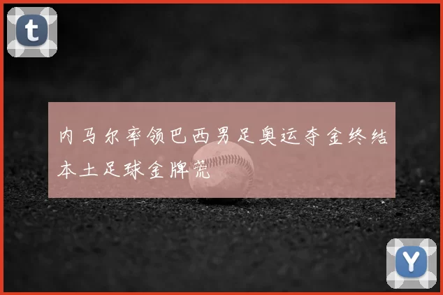 内马尔率领巴西男足奥运夺金终结本土足球金牌荒