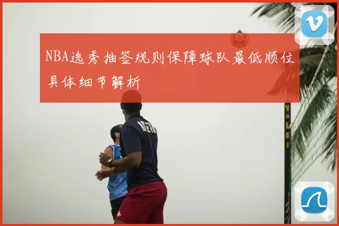 NBA选秀抽签规则保障球队最低顺位具体细节解析