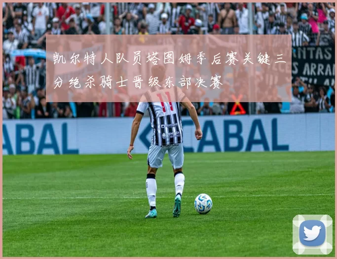 凯尔特人队员塔图姆季后赛关键三分绝杀骑士晋级东部决赛