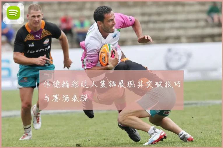 伟德精彩过人集锦展现其突破技巧与赛场表现