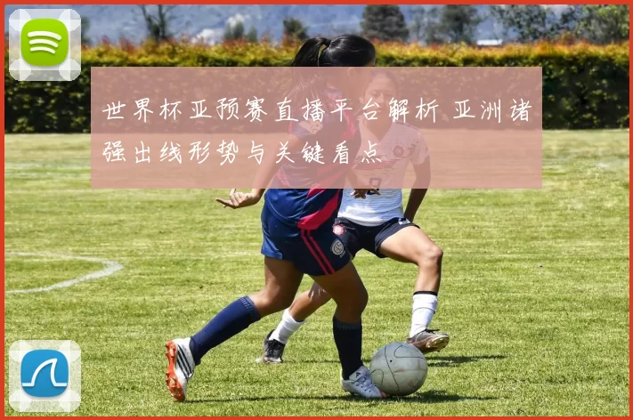 世界杯亚预赛直播平台解析 亚洲诸强出线形势与关键看点
