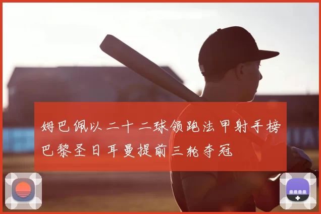 姆巴佩以二十二球领跑法甲射手榜巴黎圣日耳曼提前三轮夺冠