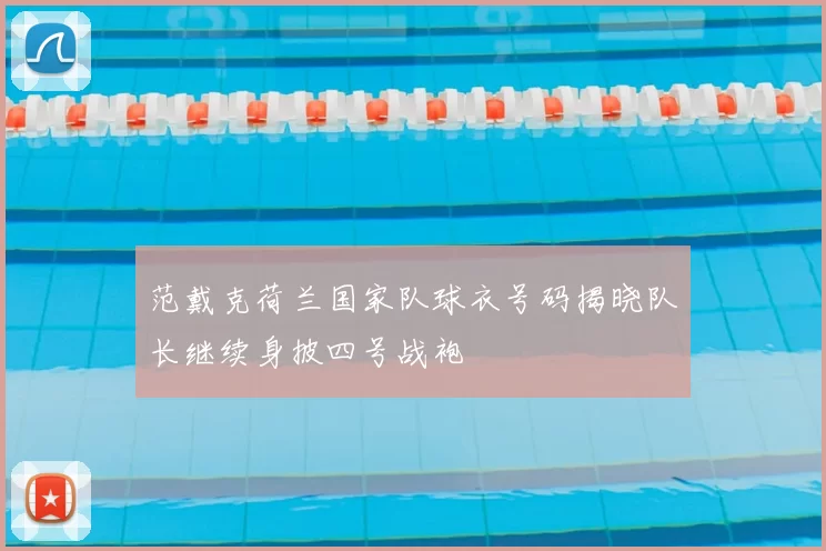 范戴克荷兰国家队球衣号码揭晓队长继续身披四号战袍