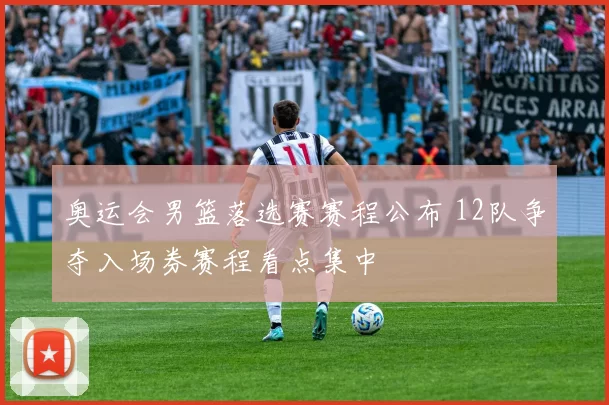 奥运会男篮落选赛赛程公布 12队争夺入场券赛程看点集中