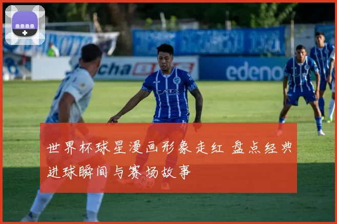 世界杯球星漫画形象走红 盘点经典进球瞬间与赛场故事