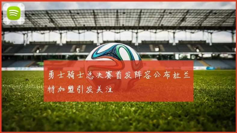 勇士骑士总决赛首发阵容公布杜兰特加盟引发关注