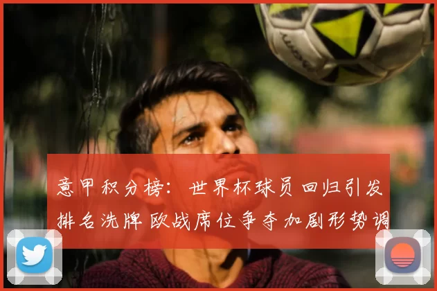 意甲积分榜：世界杯球员回归引发排名洗牌 欧战席位争夺加剧形势调整