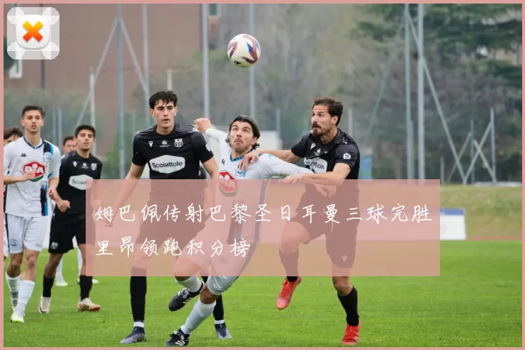姆巴佩传射巴黎圣日耳曼三球完胜里昂领跑积分榜