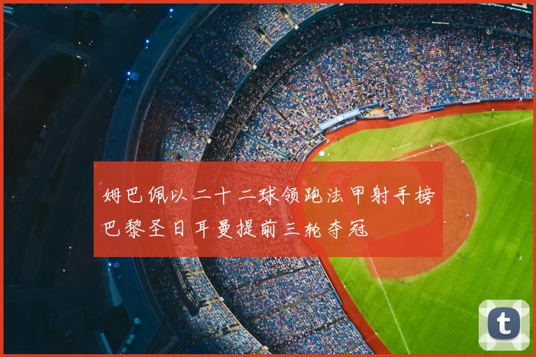 姆巴佩以二十二球领跑法甲射手榜巴黎圣日耳曼提前三轮夺冠