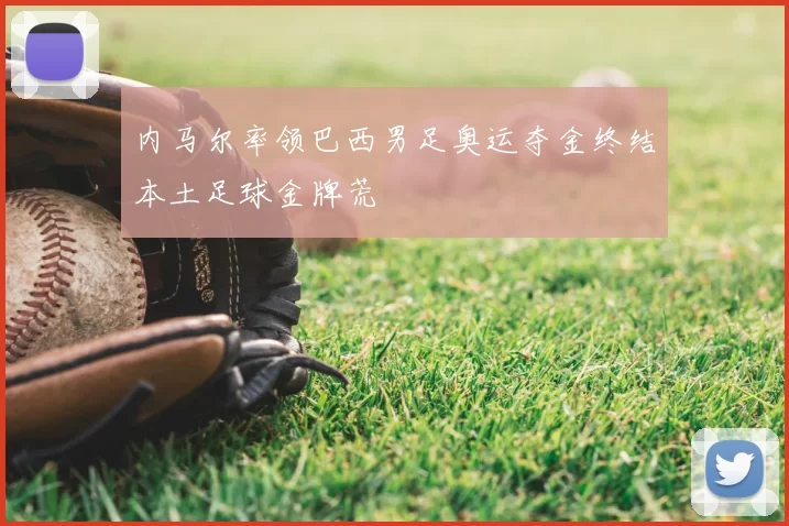 内马尔率领巴西男足奥运夺金终结本土足球金牌荒