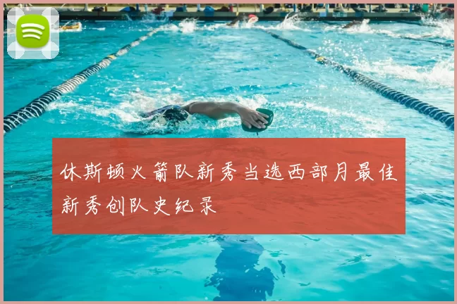 休斯顿火箭队新秀当选西部月最佳新秀创队史纪录